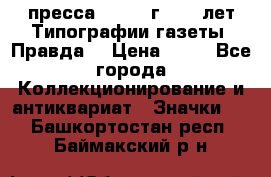 1.2) пресса : 1984 г - 50 лет Типографии газеты “Правда“ › Цена ­ 49 - Все города Коллекционирование и антиквариат » Значки   . Башкортостан респ.,Баймакский р-н